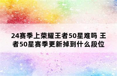 24赛季上荣耀王者50星难吗 王者50星赛季更新掉到什么段位